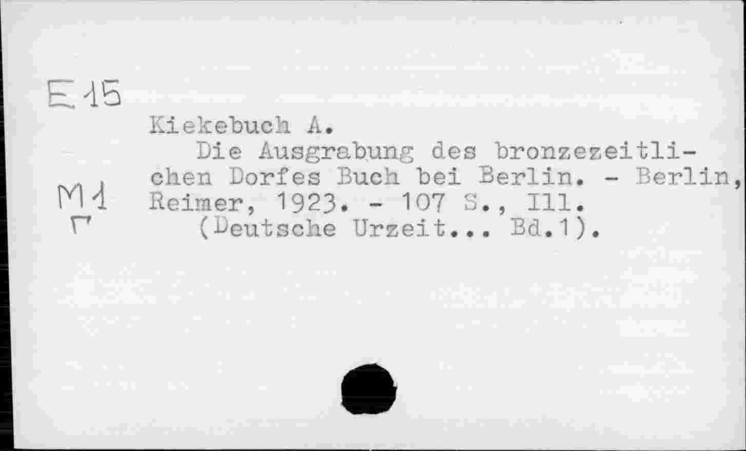 ﻿ЕАБ
Kiekebuch А.
Die Ausgrabung des bronzezeitli-
. chen Dorfes Buch bei Berlin. - Berlin Г И Reimer, 1923. - 107 S., Ill.
П (Deutsche Urzeit... Bd.1).